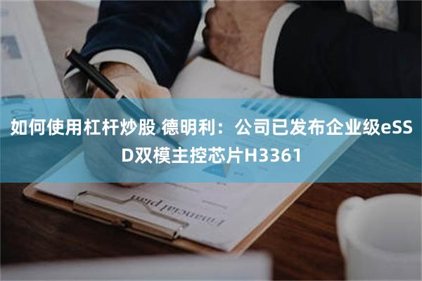 如何使用杠杆炒股 德明利：公司已发布企业级eSSD双模主控芯片H3361