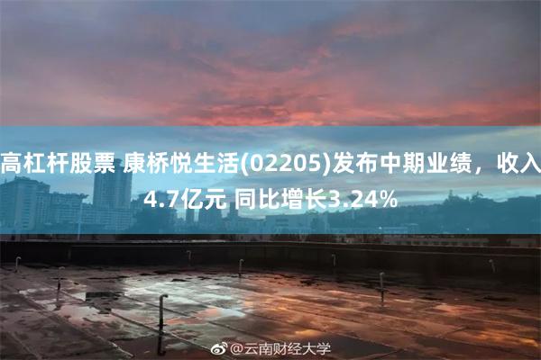 高杠杆股票 康桥悦生活(02205)发布中期业绩，收入4.7亿元 同比增长3.24%