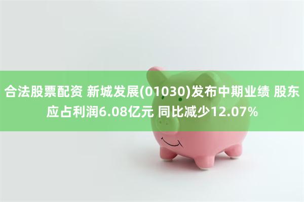 合法股票配资 新城发展(01030)发布中期业绩 股东应占利润6.08亿元 同比减少12.07%