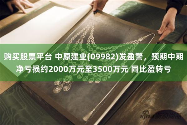 购买股票平台 中原建业(09982)发盈警，预期中期净亏损约2000万元至3500万元 同比盈转亏