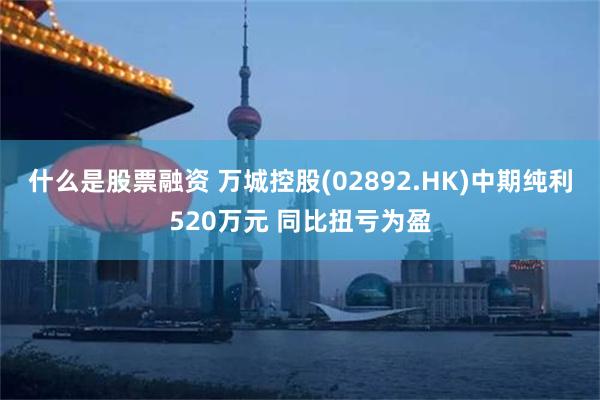什么是股票融资 万城控股(02892.HK)中期纯利520万元 同比扭亏为盈