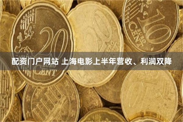 配资门户网站 上海电影上半年营收、利润双降
