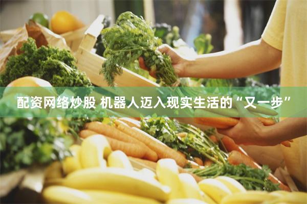 配资网络炒股 机器人迈入现实生活的“又一步”
