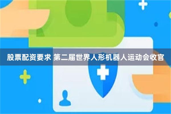 股票配资要求 第二届世界人形机器人运动会收官