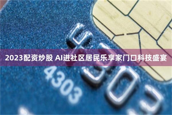 2023配资炒股 AI进社区居民乐享家门口科技盛宴
