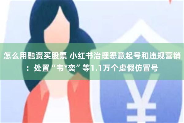 怎么用融资买股票 小红书治理恶意起号和违规营销：处置“韦*奕”等1.1万个虚假仿冒号