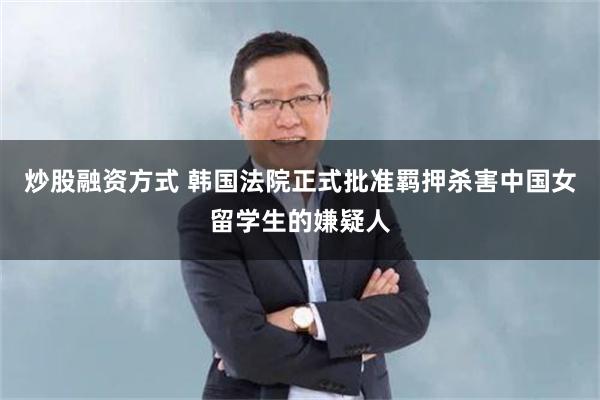 炒股融资方式 韩国法院正式批准羁押杀害中国女留学生的嫌疑人