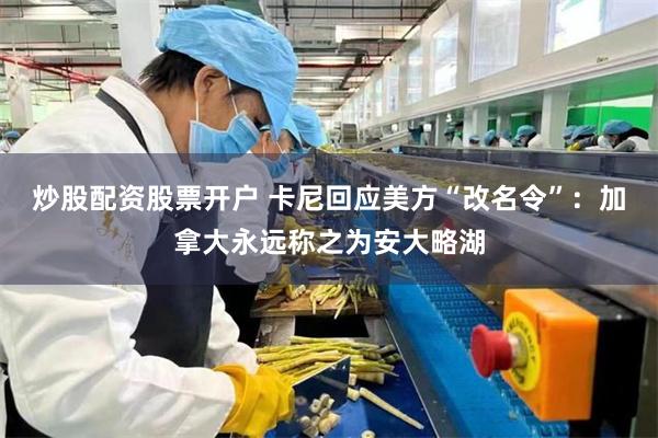 炒股配资股票开户 卡尼回应美方“改名令”：加拿大永远称之为安大略湖