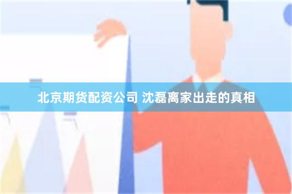 北京期货配资公司 沈磊离家出走的真相