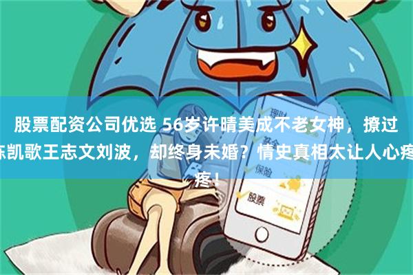 股票配资公司优选 56岁许晴美成不老女神，撩过陈凯歌王志文刘波，却终身未婚？情史真相太让人心疼！