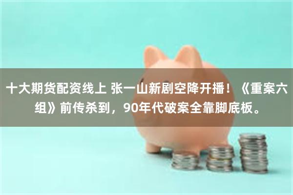 十大期货配资线上 张一山新剧空降开播！《重案六组》前传杀到，90年代破案全靠脚底板。
