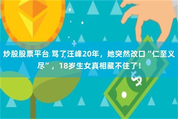 炒股股票平台 骂了汪峰20年，她突然改口“仁至义尽”，18岁生女真相藏不住了！