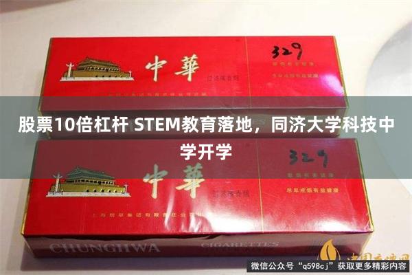 股票10倍杠杆 STEM教育落地，同济大学科技中学开学