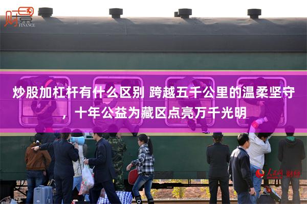 炒股加杠杆有什么区别 跨越五千公里的温柔坚守，十年公益为藏区点亮万千光明