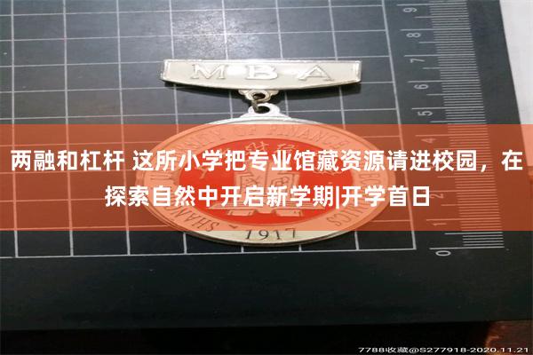 两融和杠杆 这所小学把专业馆藏资源请进校园，在探索自然中开启新学期|开学首日