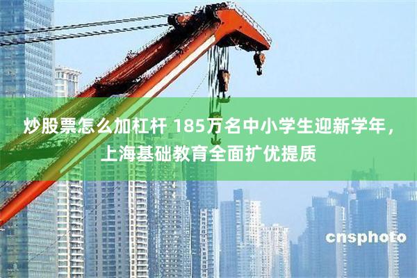 炒股票怎么加杠杆 185万名中小学生迎新学年，上海基础教育全面扩优提质