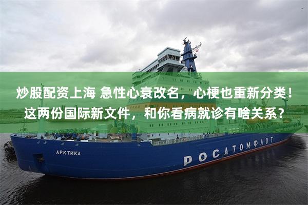 炒股配资上海 急性心衰改名，心梗也重新分类！这两份国际新文件，和你看病就诊有啥关系？