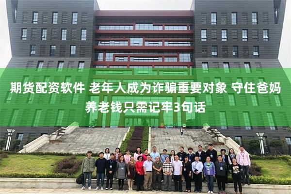 期货配资软件 老年人成为诈骗重要对象 守住爸妈养老钱只需记牢3句话