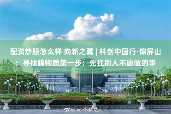 配资炒股怎么样 向新之翼 | 科创中国行·锦屏山：寻找暗物质第一步：先扛别人不愿做的事