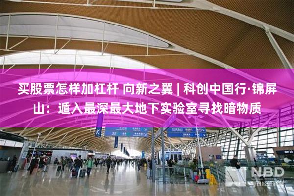 买股票怎样加杠杆 向新之翼 | 科创中国行·锦屏山：遁入最深最大地下实验室寻找暗物质