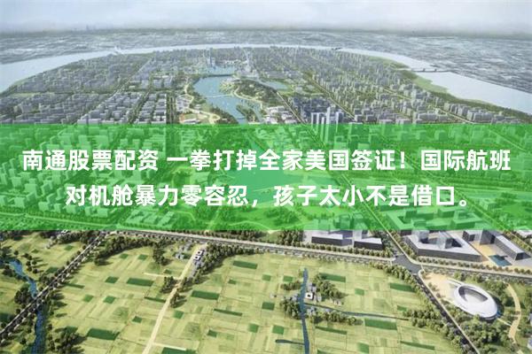 南通股票配资 一拳打掉全家美国签证！国际航班对机舱暴力零容忍，孩子太小不是借口。