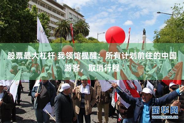 股票最大杠杆 我领馆提醒：所有计划前往的中国游客，取消行程