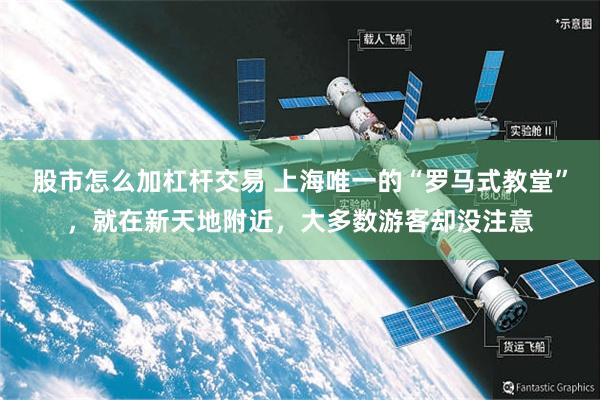 股市怎么加杠杆交易 上海唯一的“罗马式教堂”，就在新天地附近，大多数游客却没注意