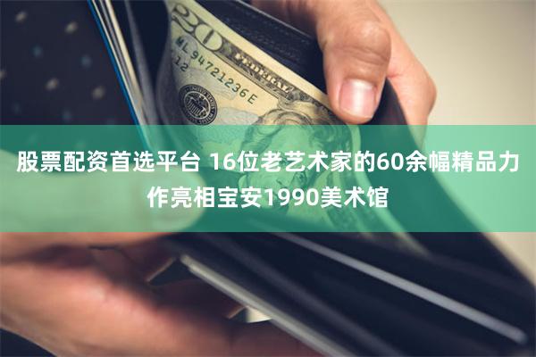 股票配资首选平台 16位老艺术家的60余幅精品力作亮相宝安1990美术馆