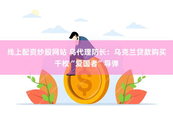 线上配资炒股网站 乌代理防长：乌克兰贷款购买千枚“爱国者”导弹