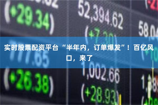 实时股票配资平台 “半年内，订单爆发”！百亿风口，来了