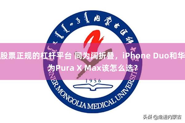股票正规的杠杆平台 同为阔折叠，iPhone Duo和华为Pura X Max该怎么选？