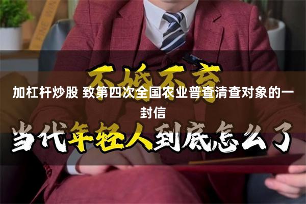 加杠杆炒股 致第四次全国农业普查清查对象的一封信