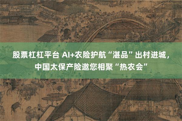 股票杠杠平台 AI+农险护航“湛品”出村进城，中国太保产险邀您相聚“热农会”