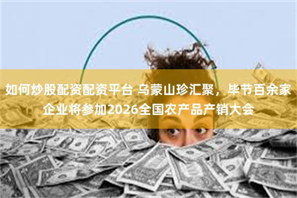 如何炒股配资配资平台 乌蒙山珍汇聚，毕节百余家企业将参加2026全国农产品产销大会