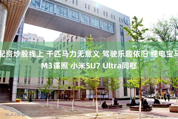 配资炒股线上 千匹马力无意义 驾驶乐趣依旧 纯电宝马M3谍照 小米SU7 Ultra同框