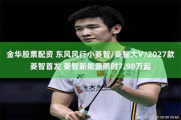 金华股票配资 东风风行小菱智/菱智大V/2027款菱智首发 菱智新能源限时7.98万起