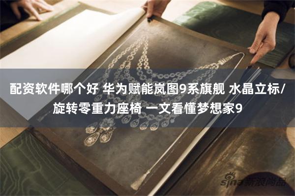 配资软件哪个好 华为赋能岚图9系旗舰 水晶立标/旋转零重力座椅 一文看懂梦想家9