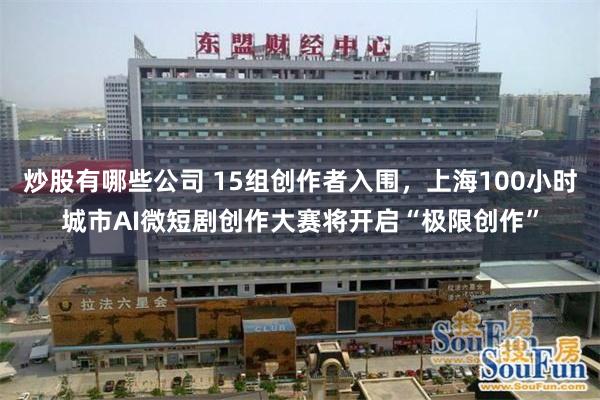 炒股有哪些公司 15组创作者入围，上海100小时城市AI微短剧创作大赛将开启“极限创作”