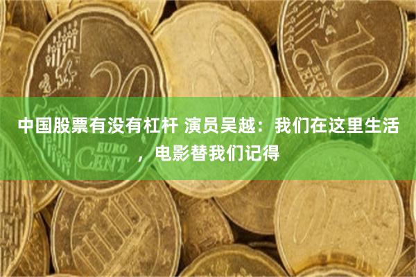 中国股票有没有杠杆 演员吴越：我们在这里生活，电影替我们记得