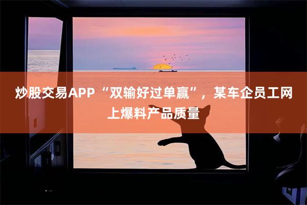 炒股交易APP “双输好过单赢”，某车企员工网上爆料产品质量