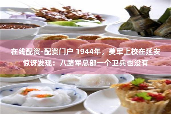 在线配资-配资门户 1944年，美军上校在延安惊讶发现：八路军总部一个卫兵也没有