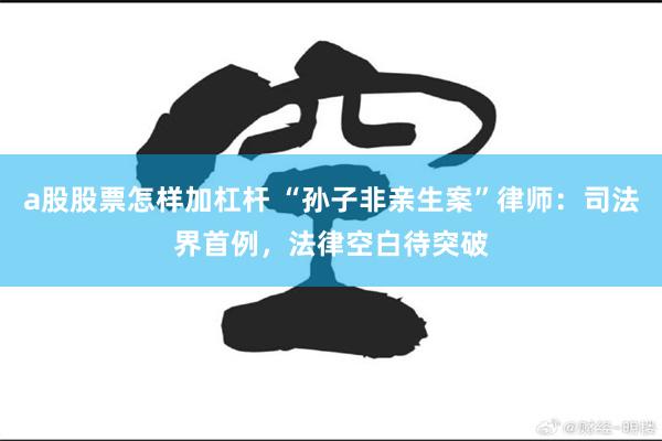 a股股票怎样加杠杆 “孙子非亲生案”律师：司法界首例，法律空白待突破