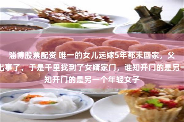 淄博股票配资 唯一的女儿远嫁5年都未回家，父亲怀疑女儿出事了，于是千里找到了女婿家门，谁知开门的是另一个年轻女子