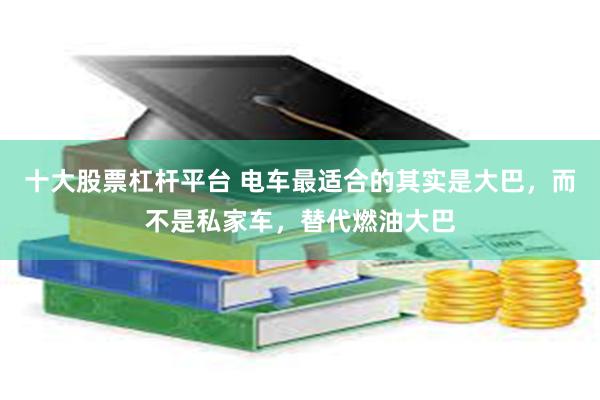 十大股票杠杆平台 电车最适合的其实是大巴，而不是私家车，替代燃油大巴