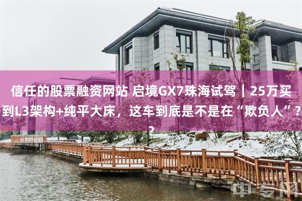 信任的股票融资网站 启境GX7珠海试驾｜25万买到L3架构+纯平大床，这车到底是不是在“欺负人”？