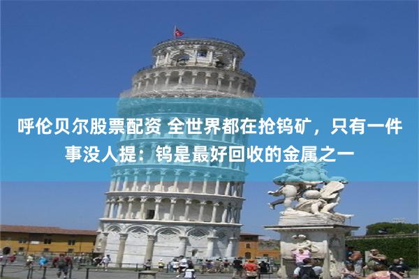 呼伦贝尔股票配资 全世界都在抢钨矿，只有一件事没人提：钨是最好回收的金属之一