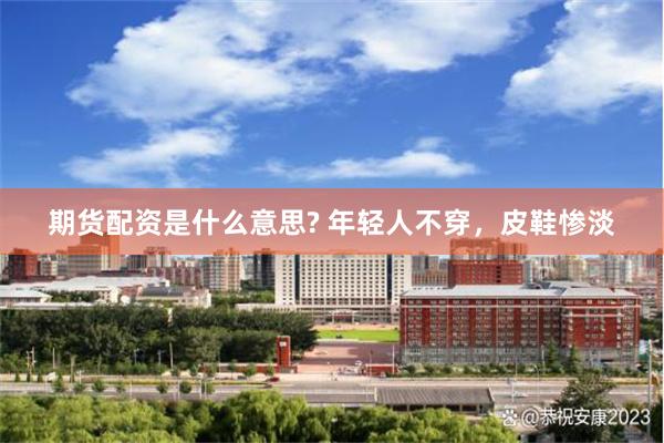 期货配资是什么意思? 年轻人不穿，皮鞋惨淡