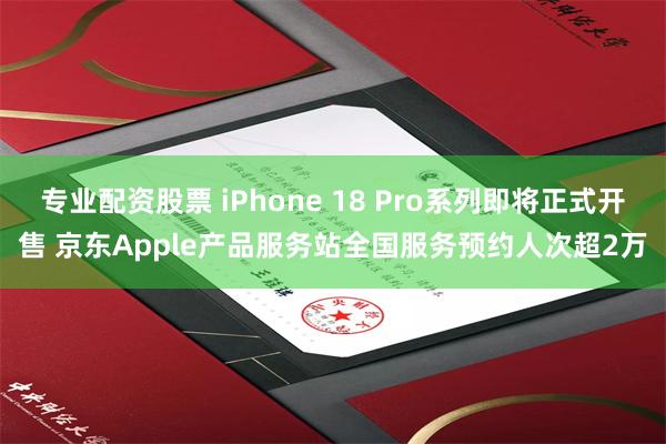专业配资股票 iPhone 18 Pro系列即将正式开售 京东Apple产品服务站全国服务预约人次超2万