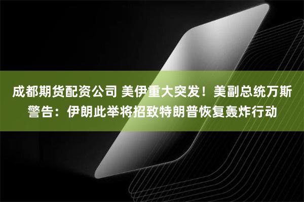 成都期货配资公司 美伊重大突发！美副总统万斯警告：伊朗此举将招致特朗普恢复轰炸行动