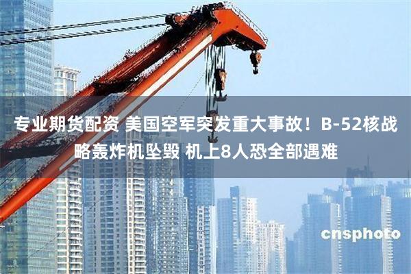 专业期货配资 美国空军突发重大事故！B-52核战略轰炸机坠毁 机上8人恐全部遇难